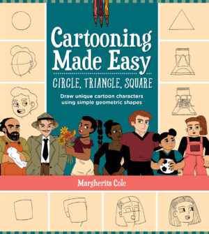 C ARTOONING MADE EASY: CIRCLE, TRIANGLE, SQUAREDRAW UNIQUE CARTOON CHARACTERS USING SIMPLE GEOMETRIC SHAPES